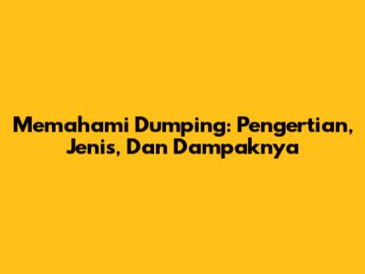 Memahami Dumping: Pengertian, Jenis, Dan Dampaknya
