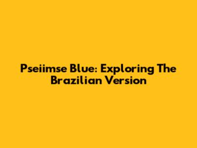 Pseiimse Blue: Exploring The Brazilian Version