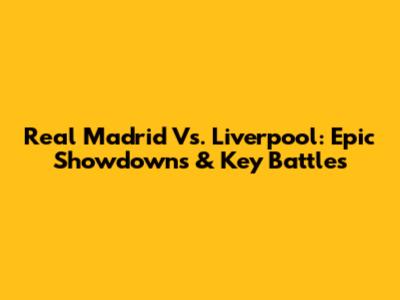 Real Madrid Vs. Liverpool: Epic Showdowns & Key Battles