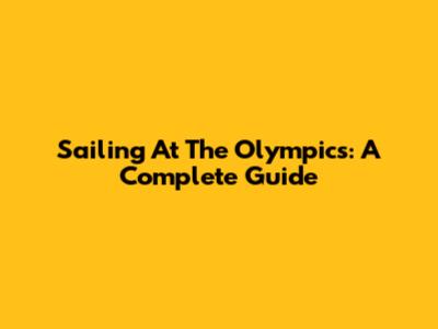 Sailing At The Olympics: A Complete Guide