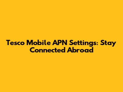 Tesco Mobile APN Settings: Stay Connected Abroad
